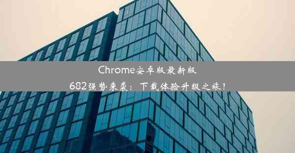 Chrome安卓版最新版682强势来袭：下载体验升级之旅！