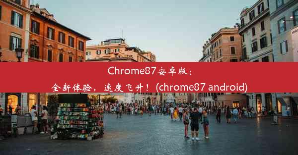 Chrome87安卓版：全新体验，速度飞升！(chrome87 android)