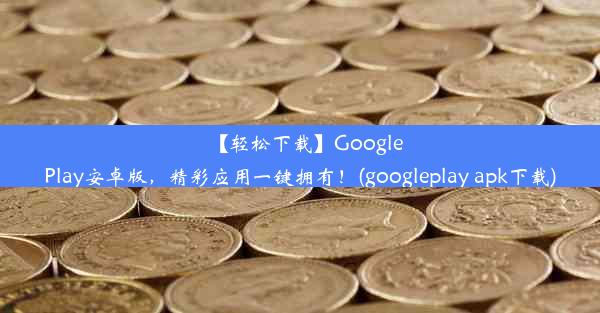 【轻松下载】GooglePlay安卓版，精彩应用一键拥有！(googleplay apk下载)