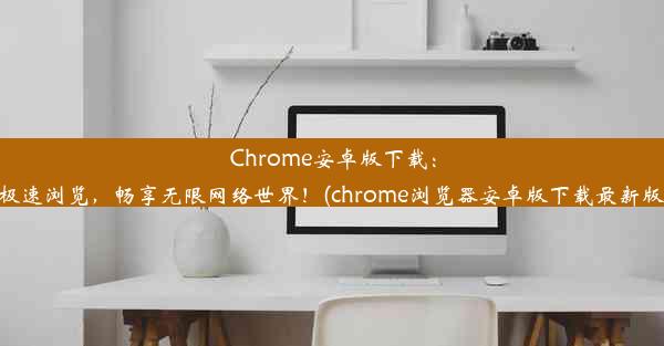 Chrome安卓版下载：极速浏览，畅享无限网络世界！(chrome浏览器安卓版下载最新版)