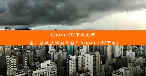 Chrome92下载大解密：高效流畅新体验！(chrome 92下载)