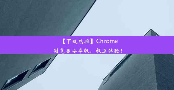 【下载热推】Chrome浏览器安卓版，极速体验！