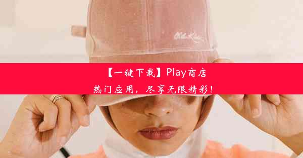 【一键下载】Play商店热门应用，尽享无限精彩！