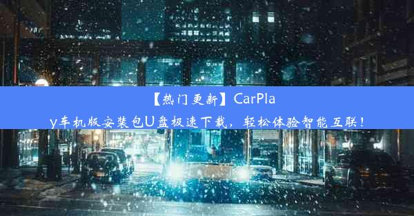 【热门更新】CarPlay车机版安装包U盘极速下载，轻松体验智能互联！