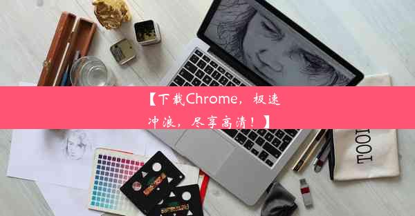 【下载Chrome，极速冲浪，尽享高清！】