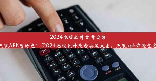 2024电视软件免费安装大全，无限APK资源包！(2024电视软件免费安装大全，无限apk资源包怎么下载)