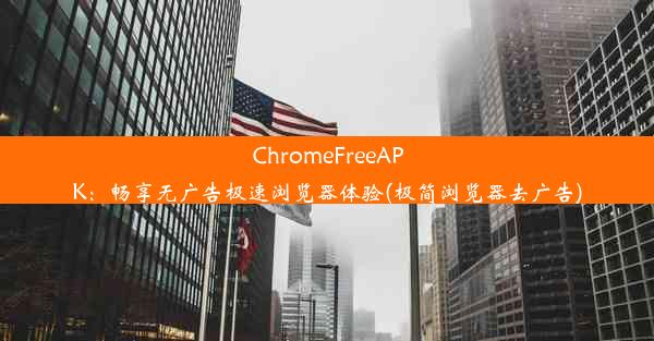 ChromeFreeAPK：畅享无广告极速浏览器体验(极简浏览器去广告)