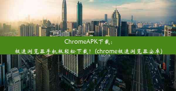 ChromeAPK下载：极速浏览器手机版轻松下载！(chrome极速浏览器安卓)