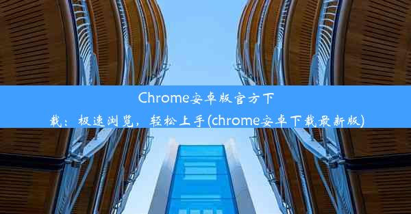 Chrome安卓版官方下载：极速浏览，轻松上手(chrome安卓下载最新版)