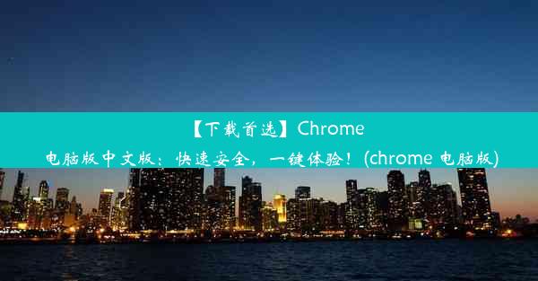 【下载首选】Chrome电脑版中文版：快速安全，一键体验！(chrome 电脑版)