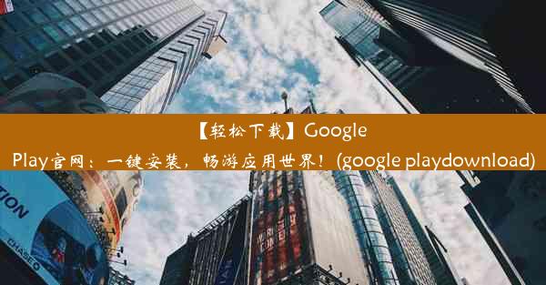 【轻松下载】GooglePlay官网：一键安装，畅游应用世界！(google playdownload)