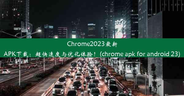 Chrome2023最新APK下载：超快速度与优化体验！(chrome apk for android 23)