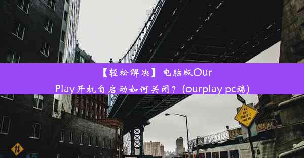 【轻松解决】电脑版OurPlay开机自启动如何关闭？(ourplay pc端)