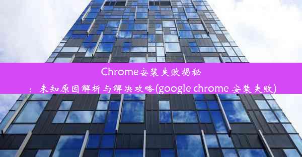 Chrome安装失败揭秘：未知原因解析与解决攻略(google chrome 安装失败)