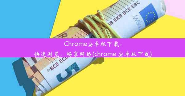 Chrome安卓版下载：快速浏览，畅享网络(chrome 安卓版下载)