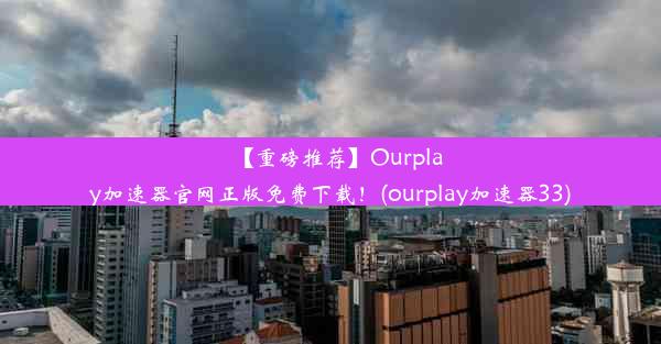 【重磅推荐】Ourplay加速器官网正版免费下载！(ourplay加速器33)