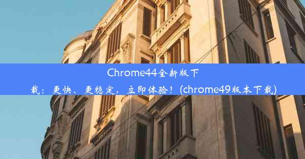 Chrome44全新版下载：更快、更稳定，立即体验！(chrome49版本下载)