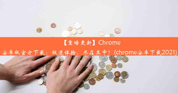 【重磅更新】Chrome安卓版官方下载：极速体验，尽在其中！(chrome安卓下载2021)