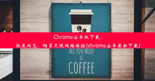 Chrome安卓版下载：极速浏览，畅享无限网络体验(chrome安卓最新下载)