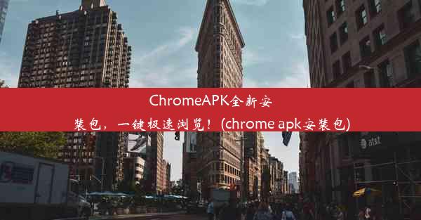 ChromeAPK全新安装包，一键极速浏览！(chrome apk安装包)