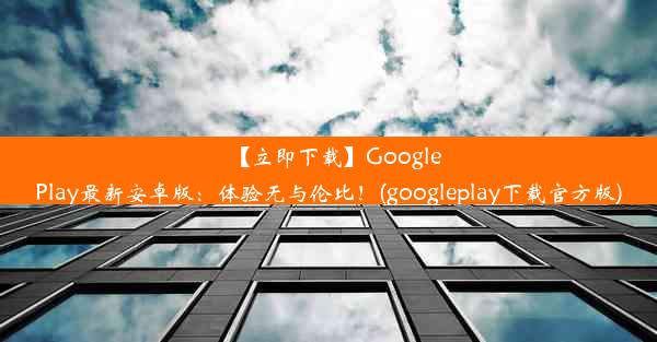 【立即下载】GooglePlay最新安卓版：体验无与伦比！(googleplay下载官方版)