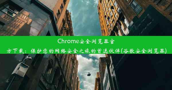 Chrome安全浏览器官方下载：保护您的网络安全之旅的首选伙伴(谷歌安全浏览器)