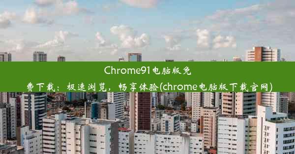 Chrome91电脑版免费下载：极速浏览，畅享体验(chrome电脑版下载官网)