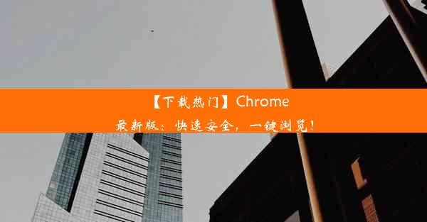 【下载热门】Chrome最新版：快速安全，一键浏览！