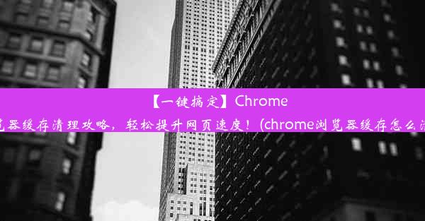 【一键搞定】Chrome浏览器缓存清理攻略，轻松提升网页速度！(chrome浏览器缓存怎么清理)