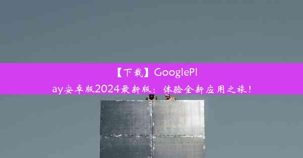 【下载】GooglePlay安卓版2024最新版：体验全新应用之旅！