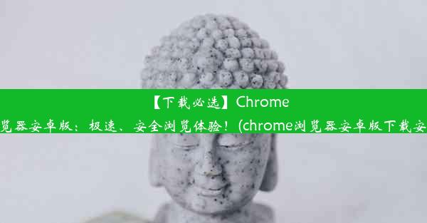 【下载必选】Chrome浏览器安卓版：极速、安全浏览体验！(chrome浏览器安卓版下载安装)