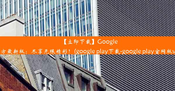 【立即下载】GooglePlay官方最新版：尽享无限精彩！(google play下载-google play官网版v1