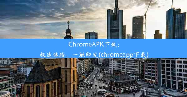 ChromeAPK下载：极速体验，一触即发(chromeapp下载)