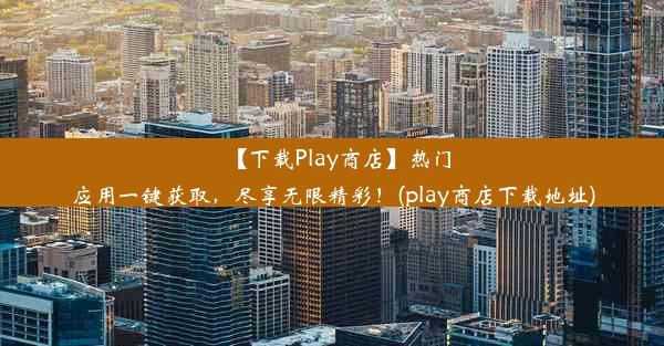 【下载Play商店】热门应用一键获取，尽享无限精彩！(play商店下载地址)