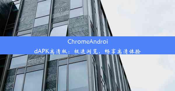 ChromeAndroidAPK高清版：极速浏览，畅享高清体验