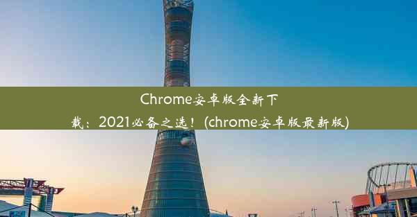 Chrome安卓版全新下载：2021必备之选！(chrome安卓版最新版)