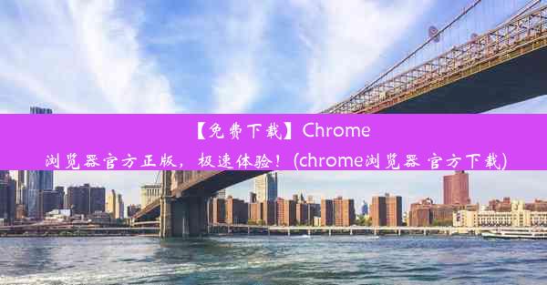 【免费下载】Chrome浏览器官方正版，极速体验！(chrome浏览器 官方下载)