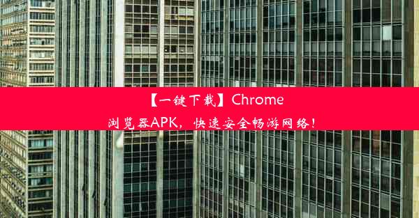 【一键下载】Chrome浏览器APK，快速安全畅游网络！