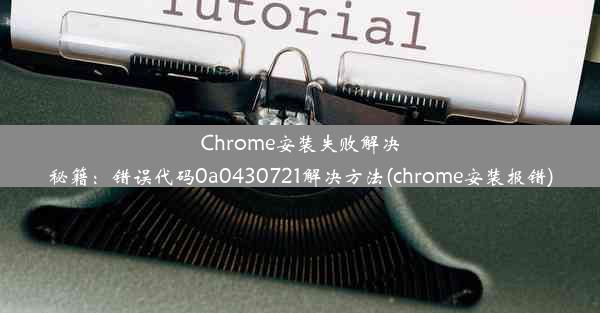 Chrome安装失败解决秘籍：错误代码0a0430721解决方法(chrome安装报错)