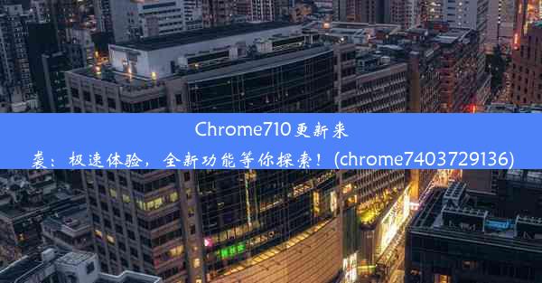 Chrome710更新来袭：极速体验，全新功能等你探索！(chrome7403729136)