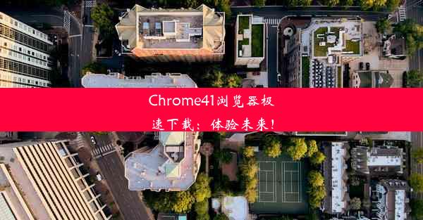 Chrome41浏览器极速下载：体验未来！