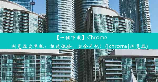 【一键下载】Chrome浏览器安卓版：极速体验，安全无忧！([chrome]浏览器)