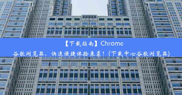 【下载指南】Chrome谷歌浏览器，快速便捷体验来袭！(下载中心谷歌浏览器)