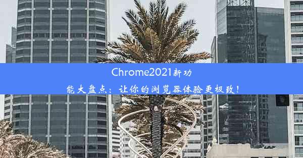 Chrome2021新功能大盘点：让你的浏览器体验更极致！