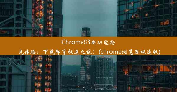 Chrome83新功能抢先体验：下载即享极速之旅！(chrome浏览器极速版)