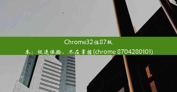 Chrome32位87版本：极速体验，尽在掌握(chrome 8704280101)