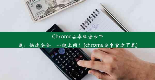 Chrome安卓版官方下载：快速安全，一键上网！(chrome安卓官方下载)