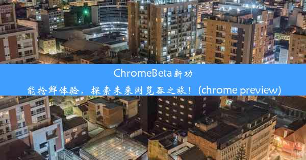 ChromeBeta新功能抢鲜体验，探索未来浏览器之旅！(chrome preview)