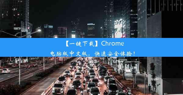 【一键下载】Chrome电脑版中文版，快速安全体验！