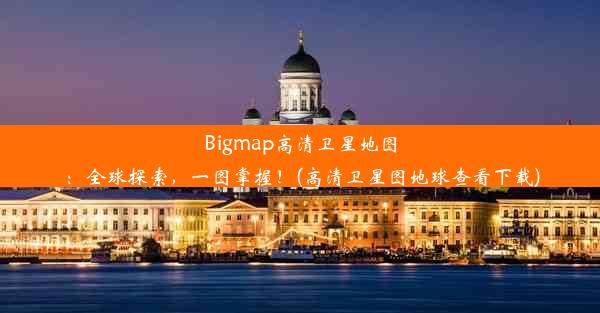 Bigmap高清卫星地图：全球探索，一图掌握！(高清卫星图地球查看下载)